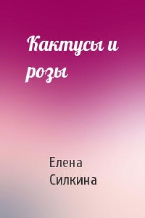Обложка книги «Кактусы и розы» — Елена Силкина