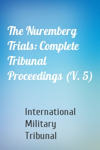 The Nuremberg Trials: Complete Tribunal Proceedings (V. 5)