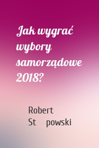 Jak wygrać wybory samorządowe 2018?