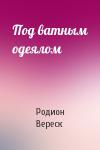 Родион Вереск - Под ватным одеялом
