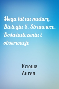 Mega hit na maturę. Biologia 5. Strunowce. Doświadczenia i obserwacje