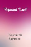 Константин Ларченко - Черный Хлеб