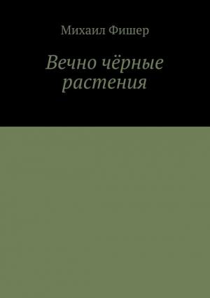 Обложка книги «Вечно чёрные растения» — Михаил Фишер, Литагент «Ридеро»