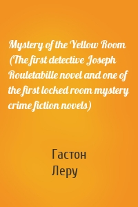Mystery of the Yellow Room (The first detective Joseph Rouletabille novel and one of the first locked room mystery crime fiction novels)