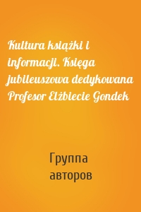 Kultura książki i informacji. Księga jubileuszowa dedykowana Profesor Elżbiecie Gondek