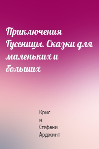 Приключения Гусеницы. Сказки для маленьких и больших