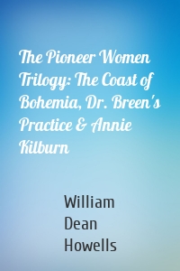 The Pioneer Women Trilogy: The Coast of Bohemia, Dr. Breen's Practice & Annie Kilburn
