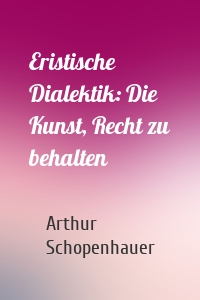 Eristische Dialektik: Die Kunst, Recht zu behalten