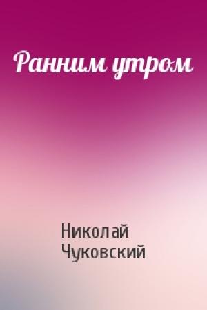 Обложка книги «Ранним утром» — Николай Чуковский