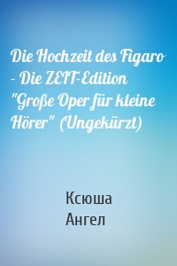 Die Hochzeit des Figaro - Die ZEIT-Edition "Große Oper für kleine Hörer" (Ungekürzt)