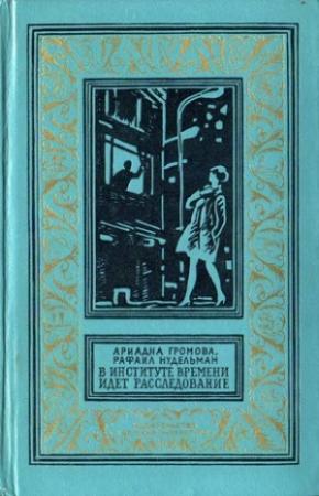 Обложка книги «В Институте Времени идет расследование (С иллюстрациями)» — Рафаил Нудельман, Ариадна Громова