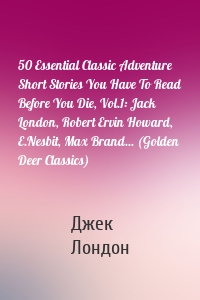 50 Essential Classic Adventure Short Stories You Have To Read Before You Die, Vol.1: Jack London, Robert Ervin Howard, E.Nesbit, Max Brand... (Golden Deer Classics)