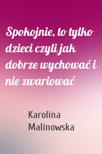 Spokojnie, to tylko dzieci czyli jak dobrze wychować i nie zwariować