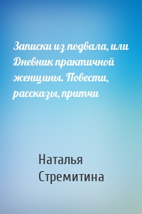 Записки из подвала, или Дневник практичной женщины. Повести, рассказы, притчи