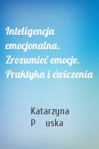 Inteligencja emocjonalna. Zrozumieć emocje. Praktyka i ćwiczenia