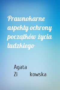 Prawnokarne aspekty ochrony początków życia ludzkiego