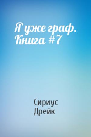 Обложка книги «Я уже граф. Книга #7» — Сириус Дрейк