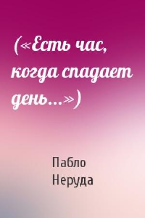 Обложка книги «(«Есть час, когда спадает день...»)» — Пабло Неруда