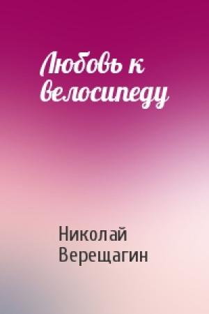 Обложка книги «Любовь к велосипеду» — Николай Верещагин