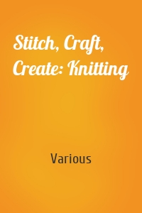 Stitch, Craft, Create: Knitting