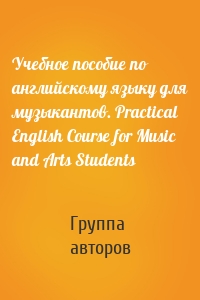 Учебное пособие по английскому языку для музыкантов. Practical English Course for Music and Arts Students