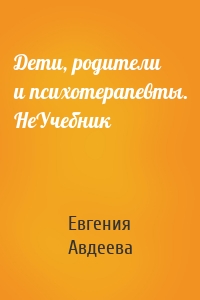 Дети, родители и психотерапевты. НеУчебник