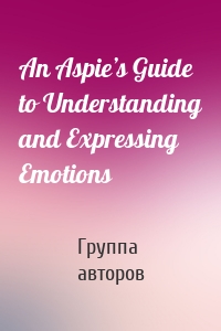 An Aspie’s Guide to Understanding and Expressing Emotions