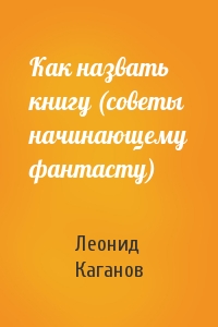 Леонид Каганов - Как назвать книгу (советы начинающему фантасту)