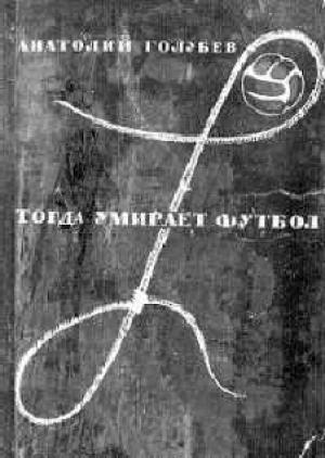 Обложка книги «Тогда умирает футбол» — Анатолий Голубев