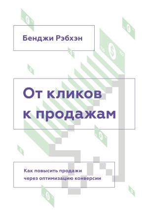 Обложка книги «От кликов к продажам. Как повысить продажи через оптимизацию конверсии.» — Бенджи Рэбхэн