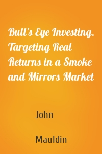 Bull's Eye Investing. Targeting Real Returns in a Smoke and Mirrors Market