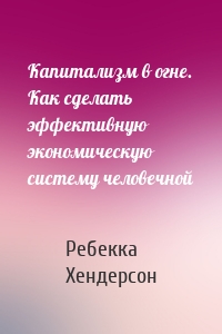 Капитализм в огне. Как сделать эффективную экономическую систему человечной