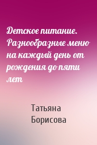 Детское питание. Разнообразные меню на каждый день от рождения до пяти лет