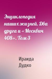 Энциклопедия наших жизней. Два друга и «Москвич 408». Том 3