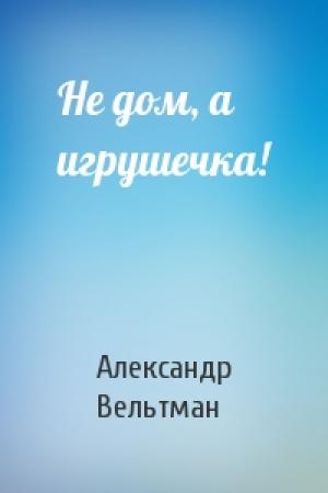 Обложка книги «Не дом, а игрушечка!» — Александр Вельтман