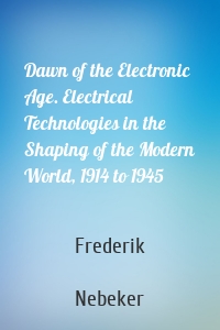 Dawn of the Electronic Age. Electrical Technologies in the Shaping of the Modern World, 1914 to 1945