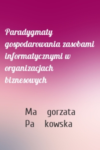 Paradygmaty gospodarowania zasobami informatycznymi w organizacjach biznesowych