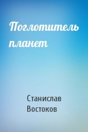 Обложка книги «Поглотитель планет» — Станислав Востоков