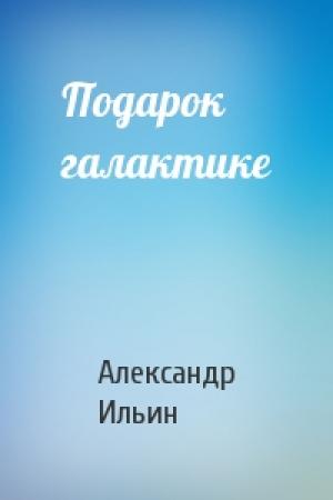 Обложка книги «Подарок галактике» — Александр Ильин