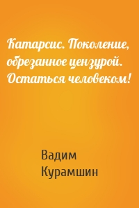 Катарсис. Поколение, обрезанное цензурой. Остаться человеком!