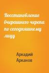 Аркадий Михайлович Арканов - Восстановление вчерашнего черепа по сегодняшнему лицу