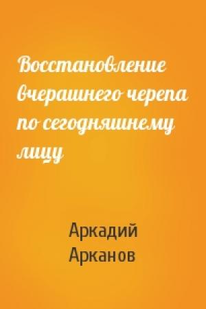 Обложка книги «Восстановление вчерашнего черепа по сегодняшнему лицу» — Аркадий Михайлович Арканов