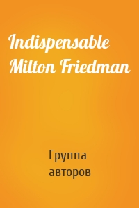 Indispensable Milton Friedman