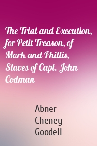 The Trial and Execution, for Petit Treason, of Mark and Phillis, Slaves of Capt. John Codman