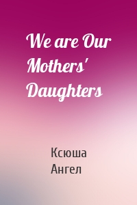 We are Our Mothers' Daughters