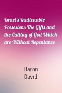 Israel's Inalienable Possesions The Gifts and the Calling of God Which are Without Repentance