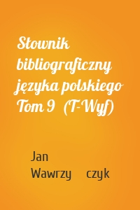 Słownik bibliograficzny języka polskiego Tom 9  (T-Wyf)