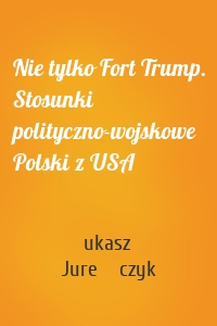 Nie tylko Fort Trump. Stosunki polityczno-wojskowe Polski z USA