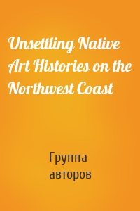 Unsettling Native Art Histories on the Northwest Coast