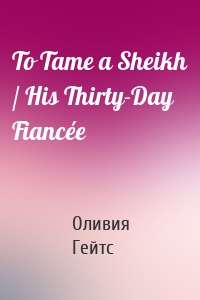 To Tame a Sheikh / His Thirty-Day Fiancée